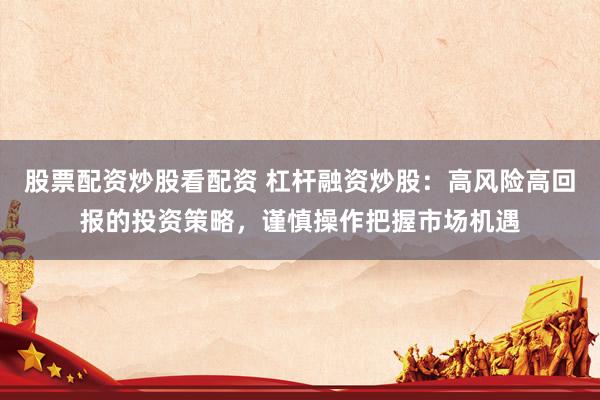 股票配资炒股看配资 杠杆融资炒股：高风险高回报的投资策略，谨慎操作把握市场机遇