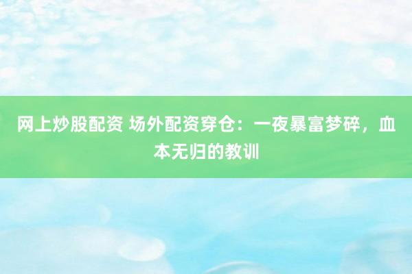 网上炒股配资 场外配资穿仓：一夜暴富梦碎，血本无归的教训