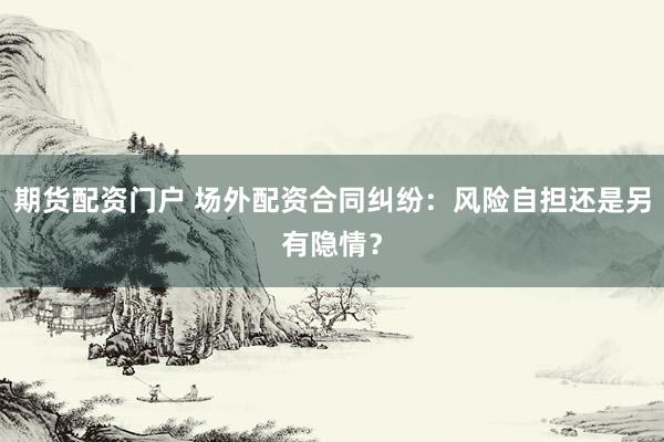期货配资门户 场外配资合同纠纷:风险自担还是另有隐情?