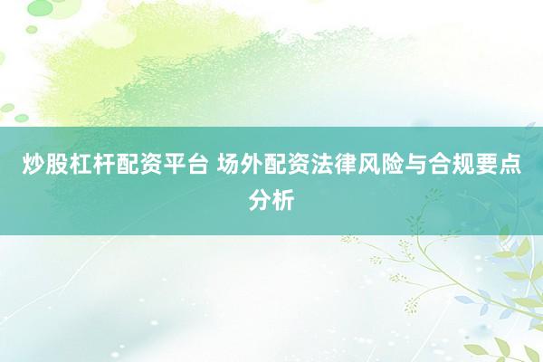炒股杠杆配资平台 场外配资法律风险与合规要点分析