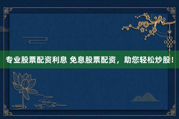 专业股票配资利息 免息股票配资，助您轻松炒股！