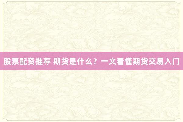 股票配资推荐 期货是什么？一文看懂期货交易入门