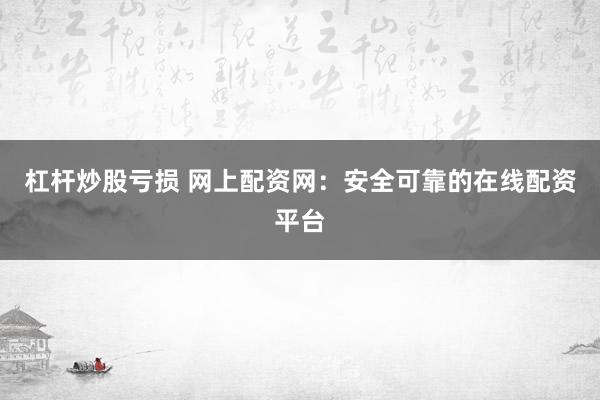 杠杆炒股亏损 网上配资网:安全可靠的在线配资平台