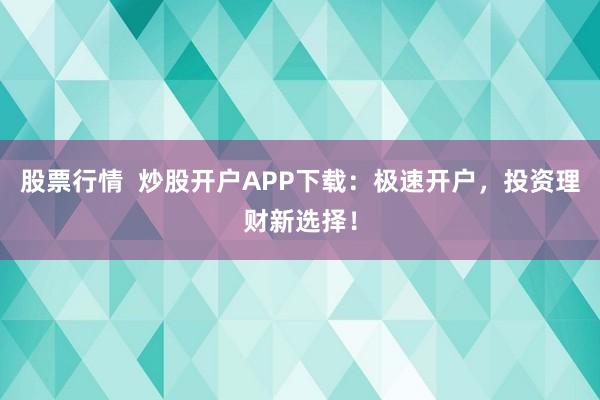 股票行情  炒股开户APP下载：极速开户，投资理财新选择！