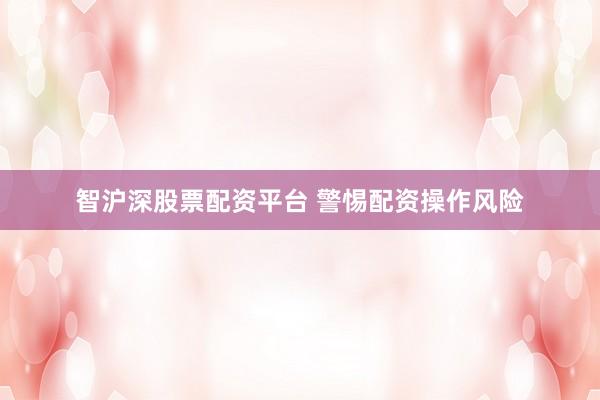 智沪深股票配资平台 警惕配资操作风险