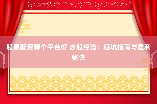 股票配资哪个平台好 炒股经验：避坑指南与盈利秘诀