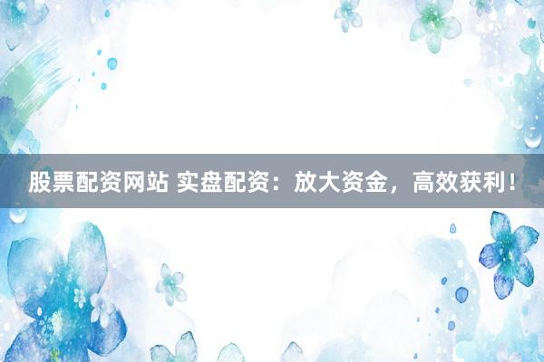 股票配资网站 实盘配资:放大资金,高效获利!