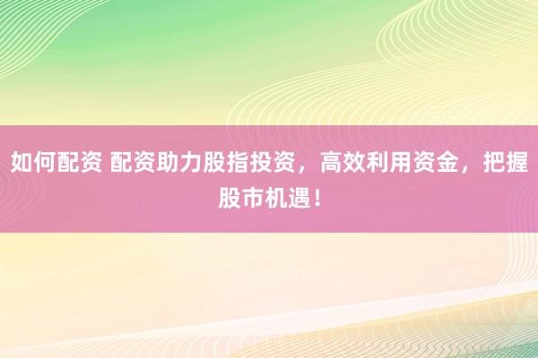 如何配资 配资助力股指投资,高效利用资金,把握股市机遇!