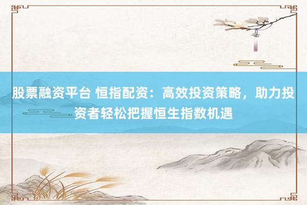 股票融资平台 恒指配资：高效投资策略，助力投资者轻松把握恒生指数机遇