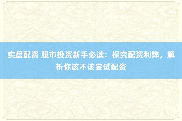 实盘配资 股市投资新手必读：探究配资利弊，解析你该不该尝试配资