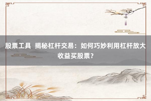 股票工具 揭秘杠杆交易:如何巧妙利用杠杆放大收益买股票?