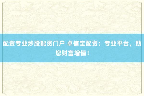 配资专业炒股配资门户 卓信宝配资：专业平台，助您财富增值！