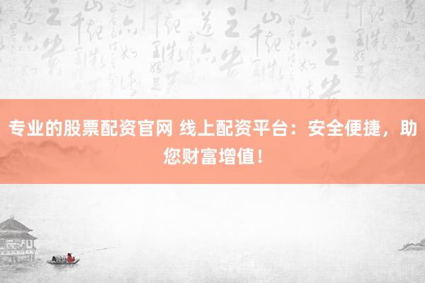 专业的股票配资官网 线上配资平台：安全便捷，助您财富增值！