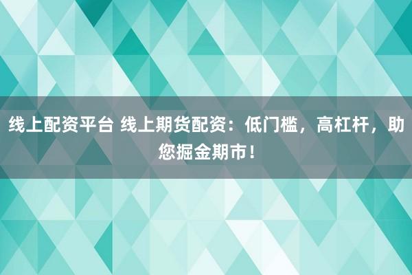 线上配资平台 线上期货配资：低门槛，高杠杆，助您掘金期市！