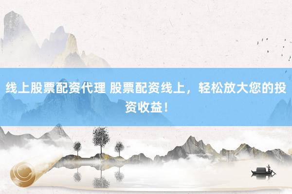线上股票配资代理 股票配资线上，轻松放大您的投资收益！