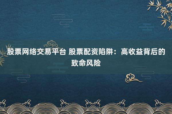股票网络交易平台 股票配资陷阱：高收益背后的致命风险