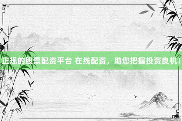 正规的股票配资平台 在线配资，助您把握投资良机！