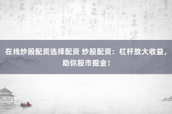 在线炒股配资选择配资 炒股配资:杠杆放大收益,助你股市掘金!