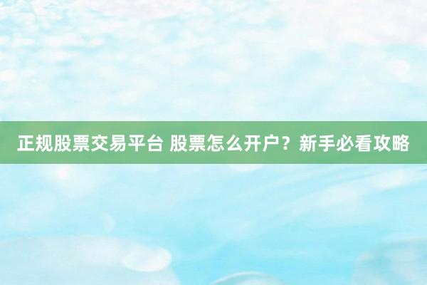 正规股票交易平台 股票怎么开户?新手必看攻略
