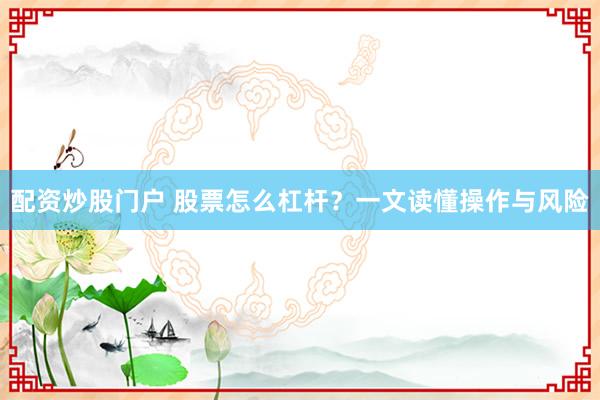 配资炒股门户 股票怎么杠杆?一文读懂操作与风险