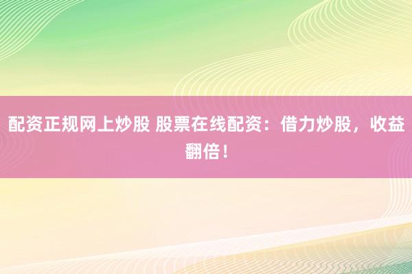 配资正规网上炒股 股票在线配资：借力炒股，收益翻倍！