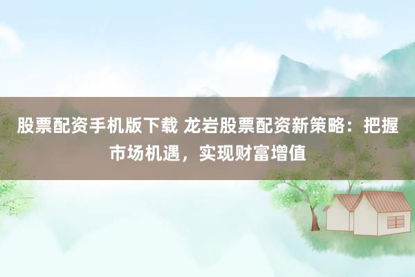 股票配资手机版下载 龙岩股票配资新策略:把握市场机遇,实现财富增值