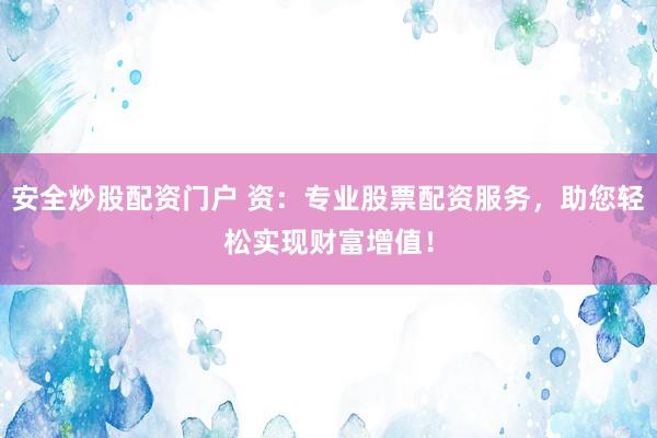 安全炒股配资门户 资：专业股票配资服务，助您轻松实现财富增值！